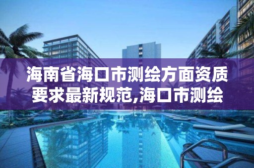 海南省海口市测绘方面资质要求最新规范,海口市测绘地理信息局。