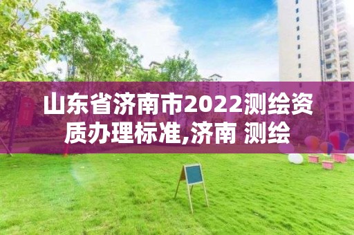 山东省济南市2022测绘资质办理标准,济南 测绘