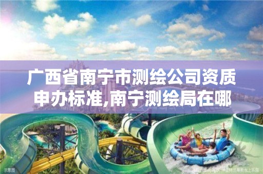 广西省南宁市测绘公司资质申办标准,南宁测绘局在哪