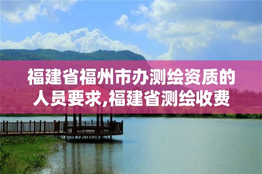 福建省福州市办测绘资质的人员要求,福建省测绘收费标准