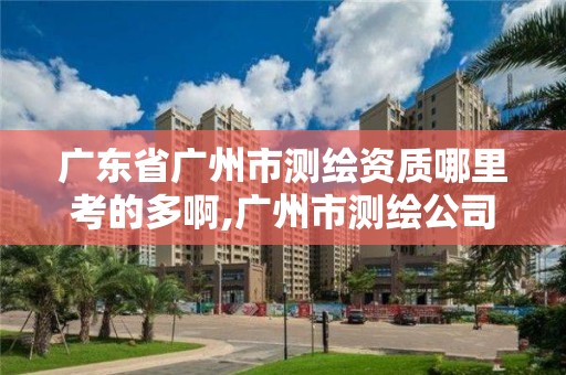 广东省广州市测绘资质哪里考的多啊,广州市测绘公司。