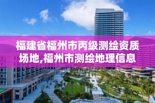 福建省福州市丙级测绘资质场地,福州市测绘地理信息局