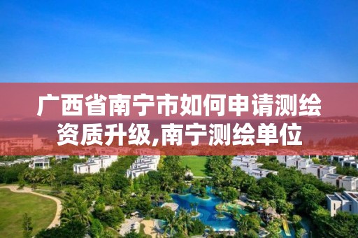 广西省南宁市如何申请测绘资质升级,南宁测绘单位