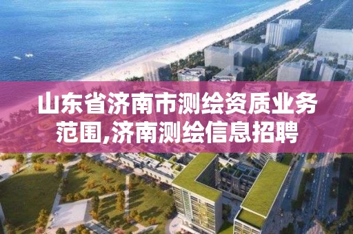 山东省济南市测绘资质业务范围,济南测绘信息招聘