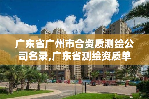 广东省广州市合资质测绘公司名录,广东省测绘资质单位名单。