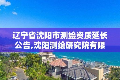 辽宁省沈阳市测绘资质延长公告,沈阳测绘研究院有限公司官网