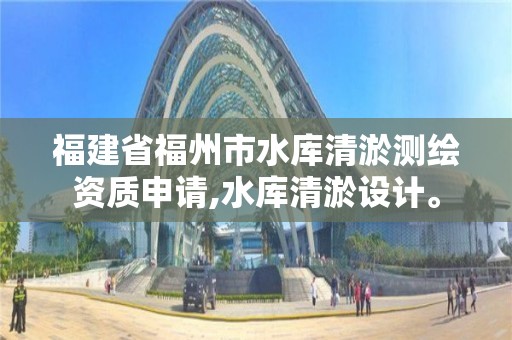 福建省福州市水库清淤测绘资质申请,水库清淤设计。