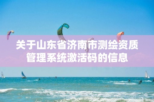 关于山东省济南市测绘资质管理系统激活码的信息