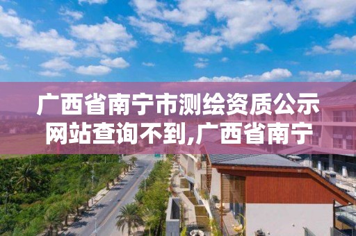 广西省南宁市测绘资质公示网站查询不到,广西省南宁市测绘资质公示网站查询不到信息