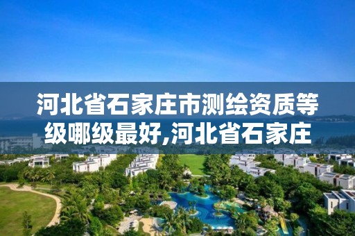 河北省石家庄市测绘资质等级哪级最好,河北省石家庄市测绘资质等级哪级最好的。