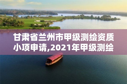 甘肃省兰州市甲级测绘资质小项申请,2021年甲级测绘资质