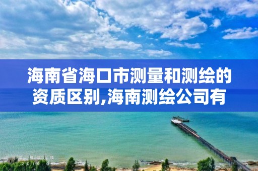 海南省海口市测量和测绘的资质区别,海南测绘公司有多少家。