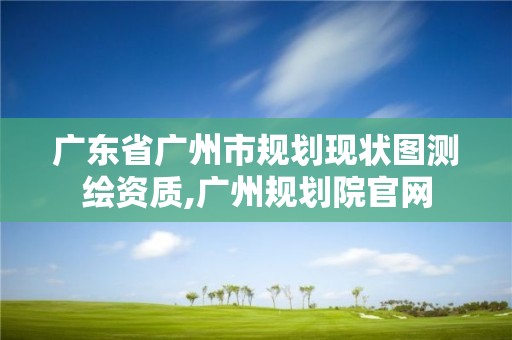 广东省广州市规划现状图测绘资质,广州规划院官网