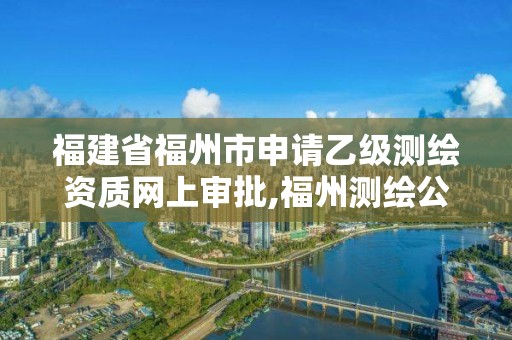 福建省福州市申请乙级测绘资质网上审批,福州测绘公司招聘。