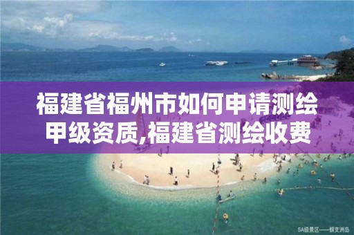 福建省福州市如何申请测绘甲级资质,福建省测绘收费标准。