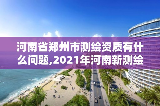 河南省郑州市测绘资质有什么问题,2021年河南新测绘资质办理。