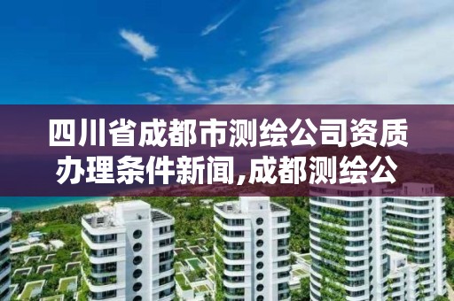 四川省成都市测绘公司资质办理条件新闻,成都测绘公司收费标准。