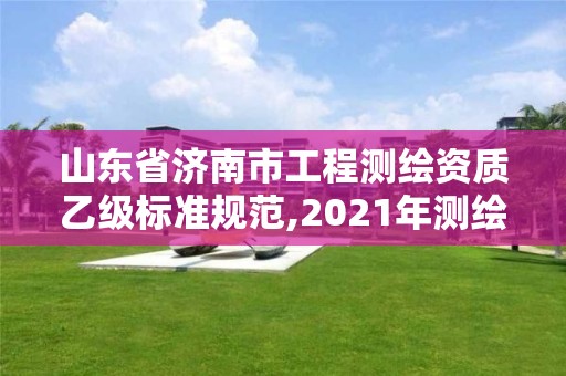 山东省济南市工程测绘资质乙级标准规范,2021年测绘乙级资质。