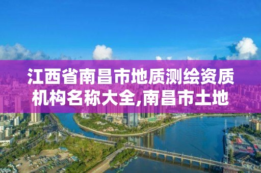 江西省南昌市地质测绘资质机构名称大全,南昌市土地测绘工程公司。