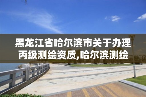 黑龙江省哈尔滨市关于办理丙级测绘资质,哈尔滨测绘公司招聘