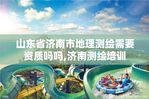 山东省济南市地理测绘需要资质吗吗,济南测绘培训