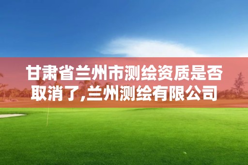 甘肃省兰州市测绘资质是否取消了,兰州测绘有限公司