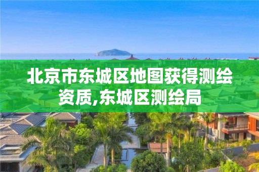 北京市东城区地图获得测绘资质,东城区测绘局