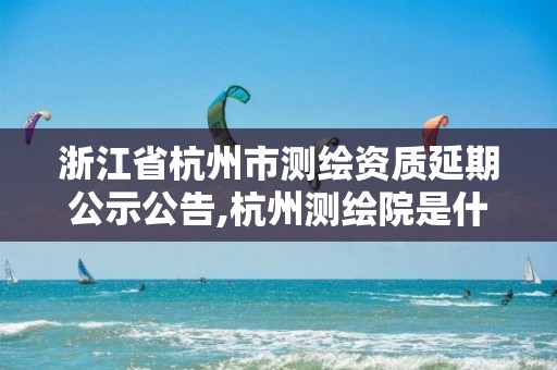 浙江省杭州市测绘资质延期公示公告,杭州测绘院是什么单位。