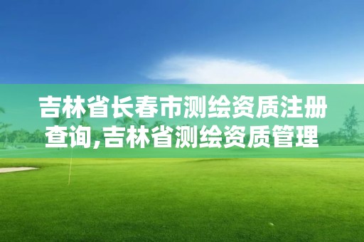 吉林省长春市测绘资质注册查询,吉林省测绘资质管理平台