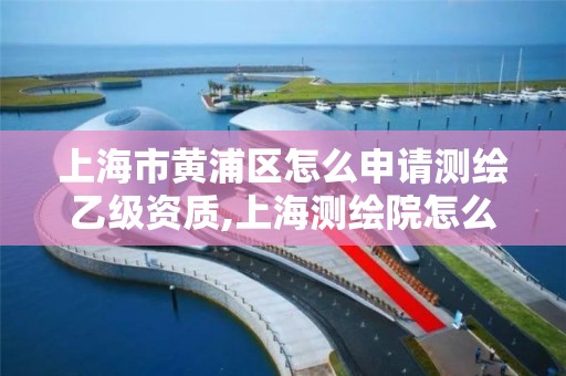 上海市黄浦区怎么申请测绘乙级资质,上海测绘院怎么进