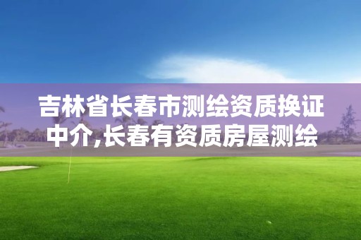 吉林省长春市测绘资质换证中介,长春有资质房屋测绘公司电话