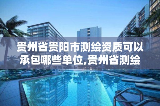 贵州省贵阳市测绘资质可以承包哪些单位,贵州省测绘公司名单