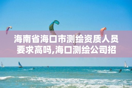 海南省海口市测绘资质人员要求高吗,海口测绘公司招聘。