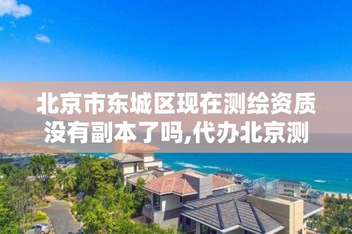 北京市东城区现在测绘资质没有副本了吗,代办北京测绘资质。