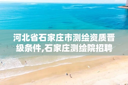 河北省石家庄市测绘资质晋级条件,石家庄测绘院招聘