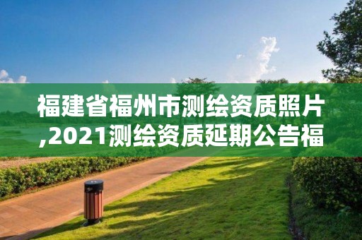 福建省福州市测绘资质照片,2021测绘资质延期公告福建省