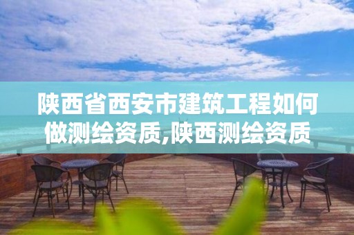 陕西省西安市建筑工程如何做测绘资质,陕西测绘资质单位名单。