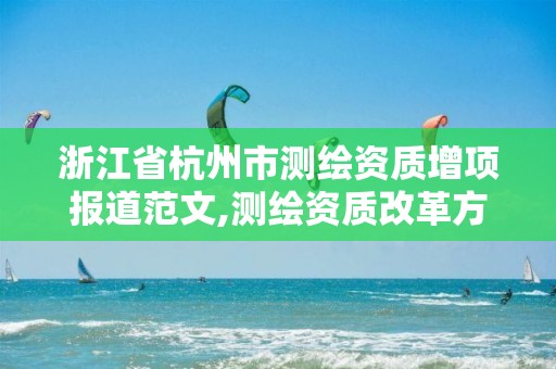 浙江省杭州市测绘资质增项报道范文,测绘资质改革方案