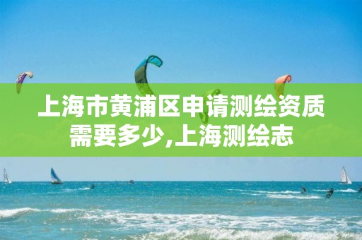 上海市黄浦区申请测绘资质需要多少,上海测绘志