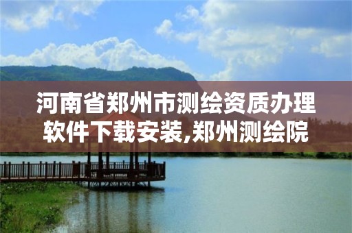 河南省郑州市测绘资质办理软件下载安装,郑州测绘院地址。