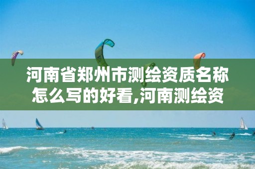 河南省郑州市测绘资质名称怎么写的好看,河南测绘资质公示。