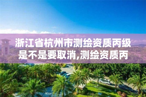 浙江省杭州市测绘资质丙级是不是要取消,测绘资质丙级申报条件。