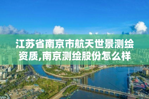 江苏省南京市航天世景测绘资质,南京测绘股份怎么样