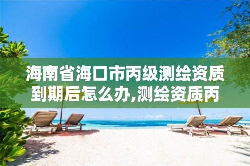 海南省海口市丙级测绘资质到期后怎么办,测绘资质丙级升乙级条件。