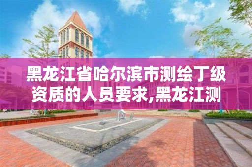 黑龙江省哈尔滨市测绘丁级资质的人员要求,黑龙江测绘公司乙级资质