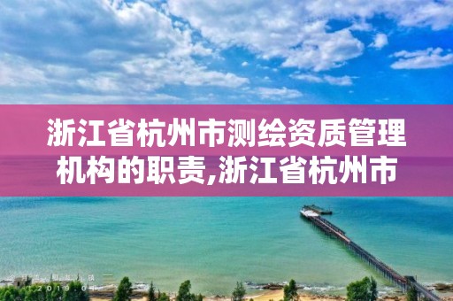 浙江省杭州市测绘资质管理机构的职责,浙江省杭州市测绘资质管理机构的职责有哪些。