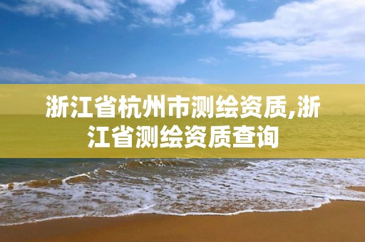 浙江省杭州市测绘资质,浙江省测绘资质查询