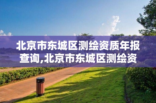 北京市东城区测绘资质年报查询,北京市东城区测绘资质年报查询官网