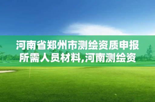 河南省郑州市测绘资质申报所需人员材料,河南测绘资质公示