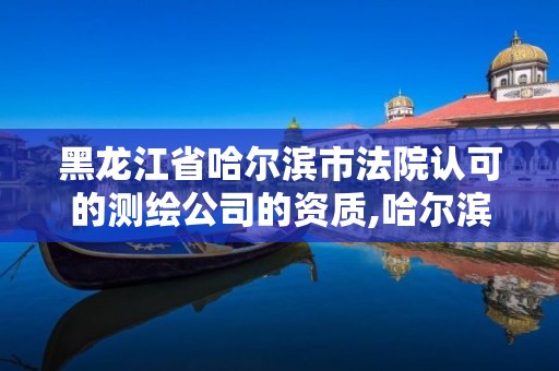 黑龙江省哈尔滨市法院认可的测绘公司的资质,哈尔滨测绘公司哪家好。